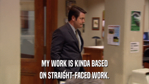 MY WORK IS KINDA BASED ON STRAIGHT-FACED WORK. 