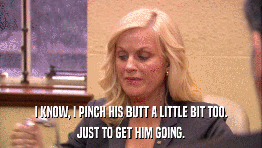 I KNOW, I PINCH HIS BUTT A LITTLE BIT TOO. JUST TO GET HIM GOING. 