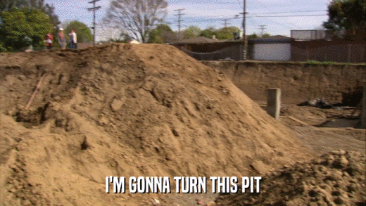 I'M GONNA TURN THIS PIT  