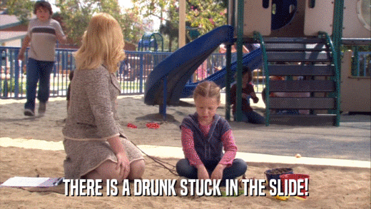 THERE IS A DRUNK STUCK IN THE SLIDE!  