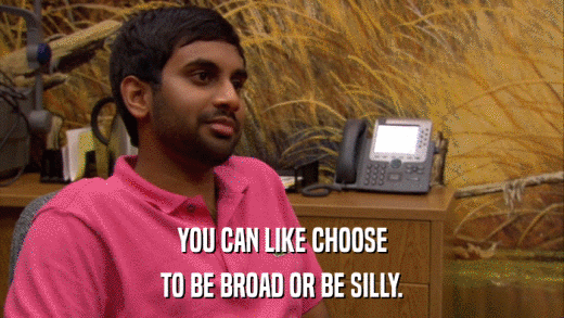 YOU CAN LIKE CHOOSE TO BE BROAD OR BE SILLY. 