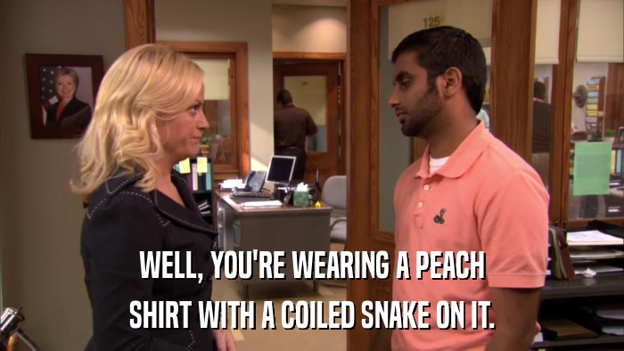 WELL, YOU'RE WEARING A PEACH SHIRT WITH A COILED SNAKE ON IT. 