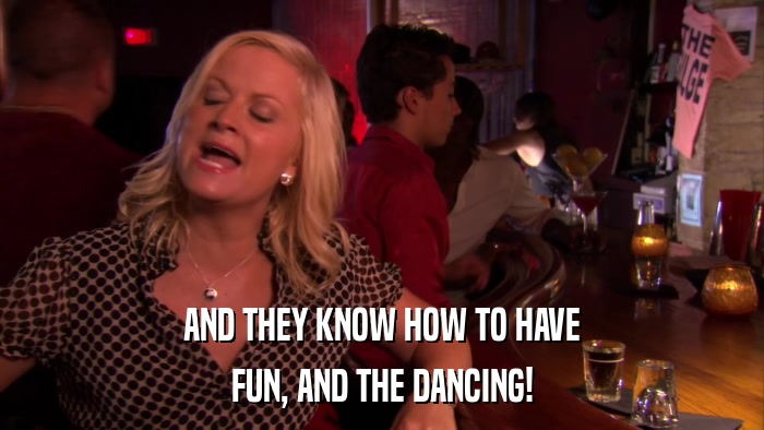AND THEY KNOW HOW TO HAVE FUN, AND THE DANCING! 