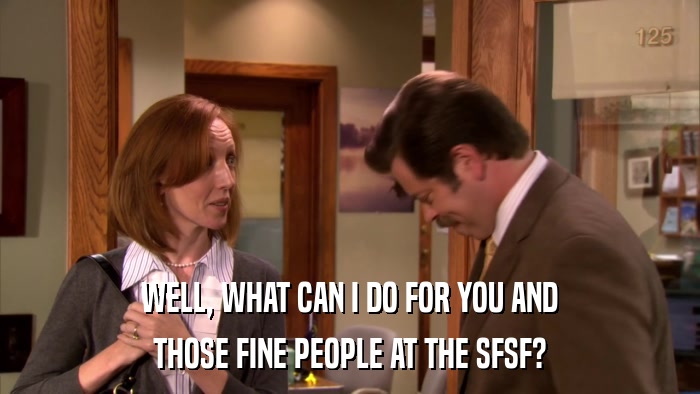 WELL, WHAT CAN I DO FOR YOU AND THOSE FINE PEOPLE AT THE SFSF? 