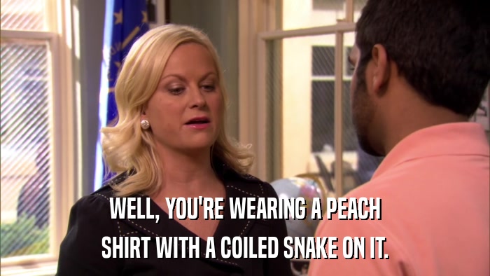 WELL, YOU'RE WEARING A PEACH SHIRT WITH A COILED SNAKE ON IT. 