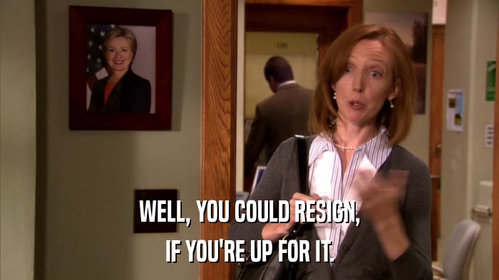 WELL, YOU COULD RESIGN, IF YOU'RE UP FOR IT. 