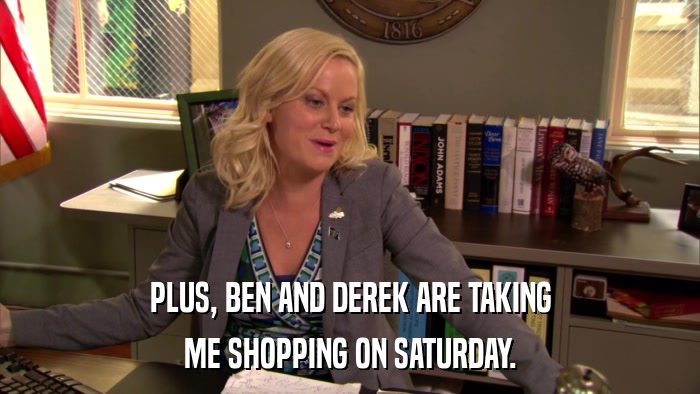 PLUS, BEN AND DEREK ARE TAKING ME SHOPPING ON SATURDAY. 