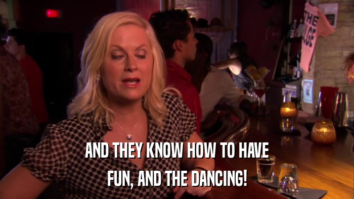 AND THEY KNOW HOW TO HAVE FUN, AND THE DANCING! 