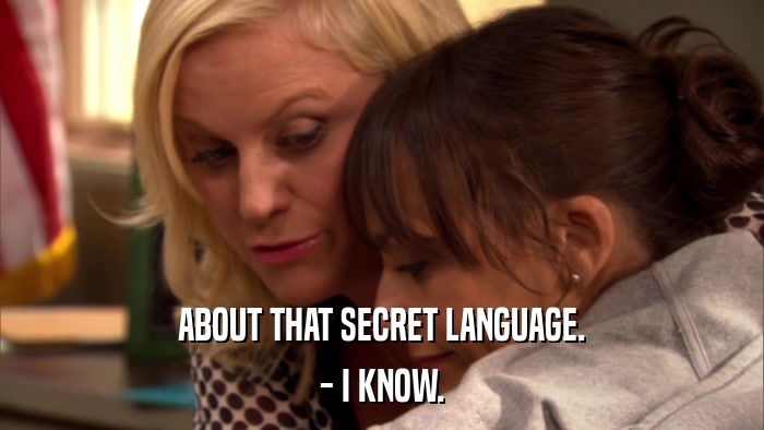 ABOUT THAT SECRET LANGUAGE. - I KNOW. 