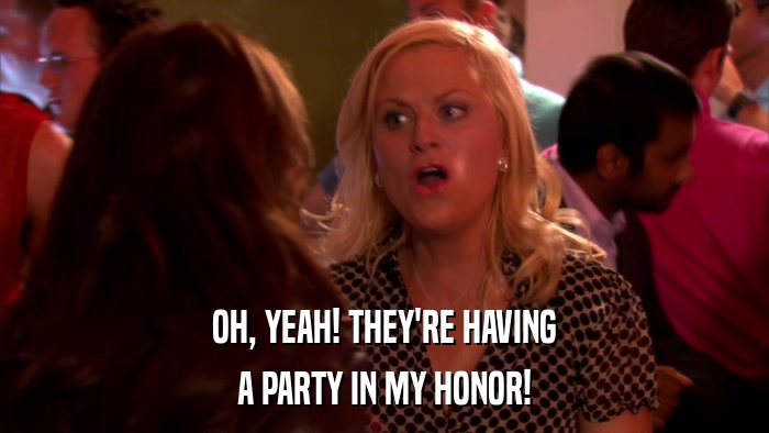 OH, YEAH! THEY'RE HAVING A PARTY IN MY HONOR! 