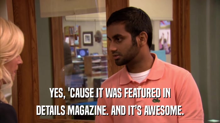 YES, 'CAUSE IT WAS FEATURED IN DETAILS MAGAZINE. AND IT'S AWESOME. 