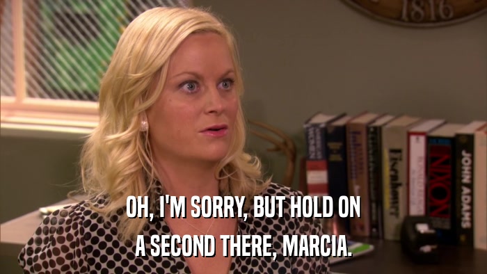 OH, I'M SORRY, BUT HOLD ON A SECOND THERE, MARCIA. 