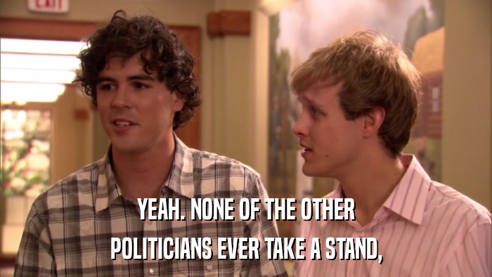 YEAH. NONE OF THE OTHER POLITICIANS EVER TAKE A STAND, 