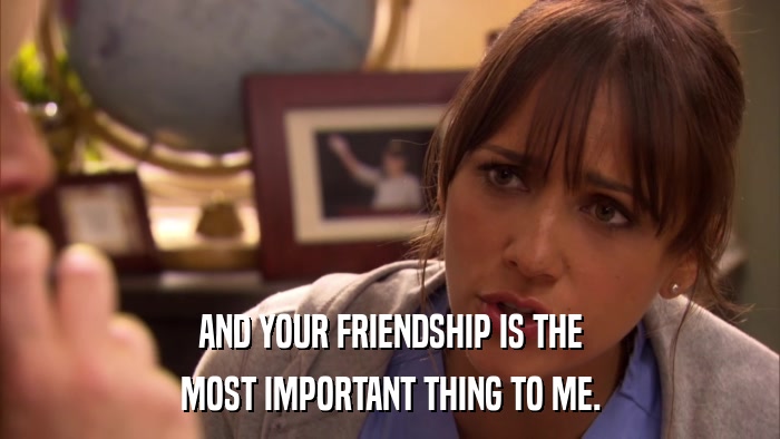 AND YOUR FRIENDSHIP IS THE MOST IMPORTANT THING TO ME. 