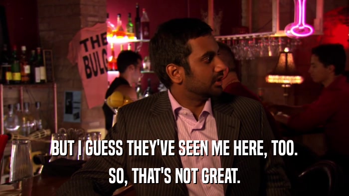 BUT I GUESS THEY'VE SEEN ME HERE, TOO. SO, THAT'S NOT GREAT. 