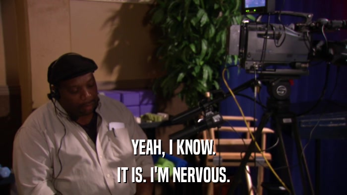 YEAH, I KNOW. IT IS. I'M NERVOUS. 