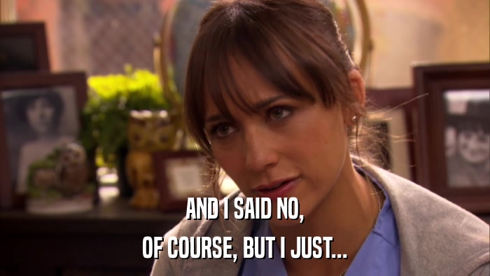AND I SAID NO, OF COURSE, BUT I JUST... 