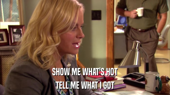 SHOW ME WHAT'S HOT TELL ME WHAT I GOT 