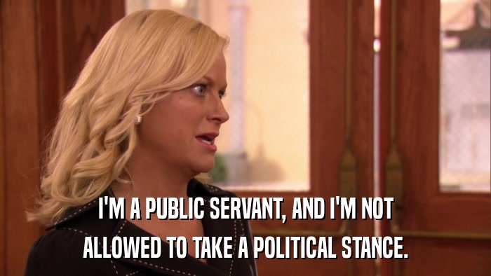 I'M A PUBLIC SERVANT, AND I'M NOT ALLOWED TO TAKE A POLITICAL STANCE. 