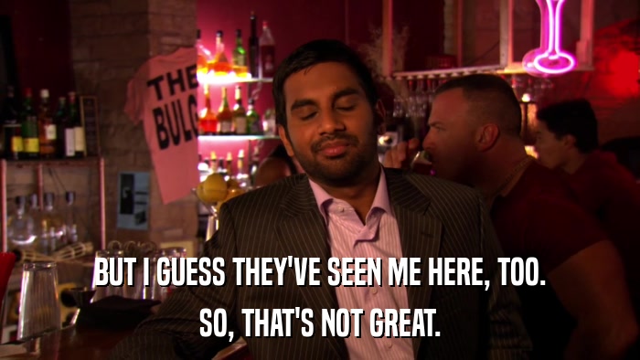 BUT I GUESS THEY'VE SEEN ME HERE, TOO. SO, THAT'S NOT GREAT. 