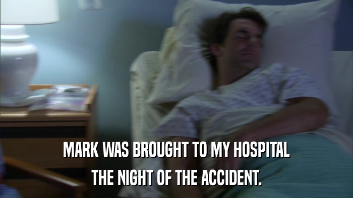 MARK WAS BROUGHT TO MY HOSPITAL THE NIGHT OF THE ACCIDENT. 