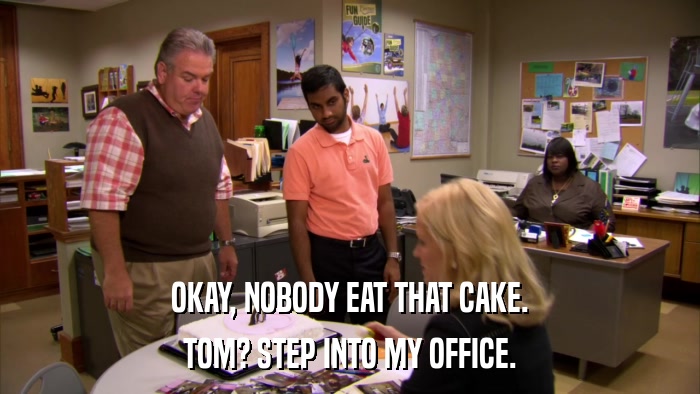OKAY, NOBODY EAT THAT CAKE. TOM? STEP INTO MY OFFICE. 
