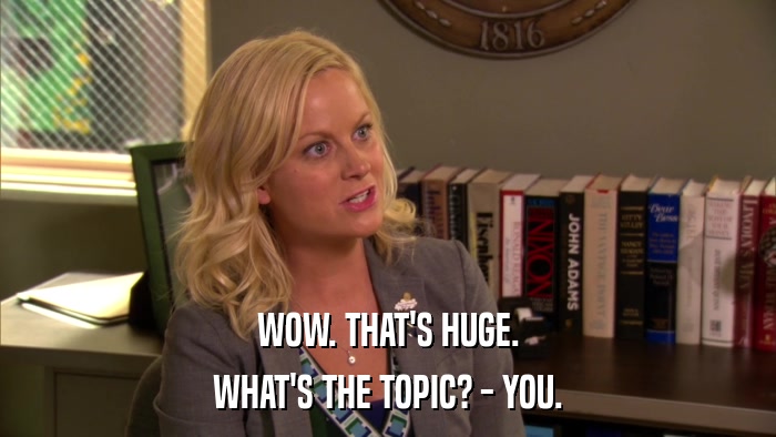 WOW. THAT'S HUGE. WHAT'S THE TOPIC? - YOU. 