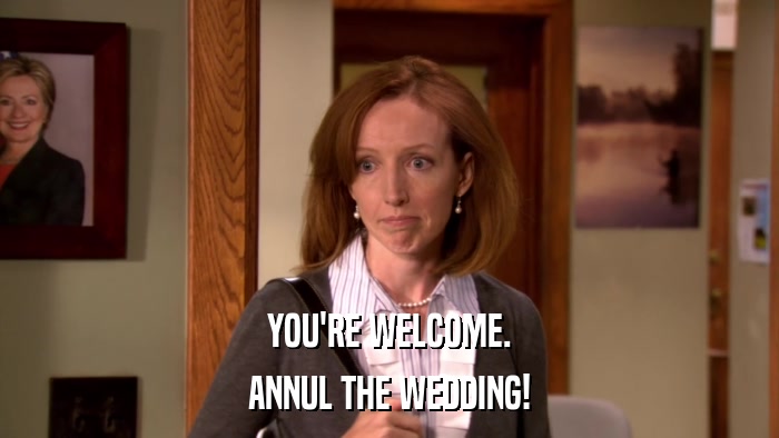 YOU'RE WELCOME. ANNUL THE WEDDING! 