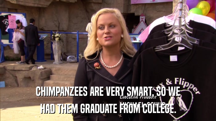 CHIMPANZEES ARE VERY SMART, SO WE HAD THEM GRADUATE FROM COLLEGE. 