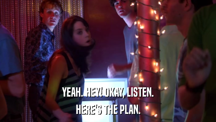 YEAH. HEY! OKAY, LISTEN. HERE'S THE PLAN. 