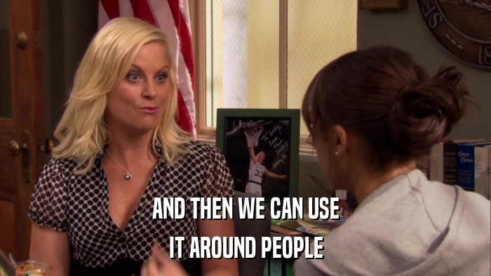 AND THEN WE CAN USE IT AROUND PEOPLE 