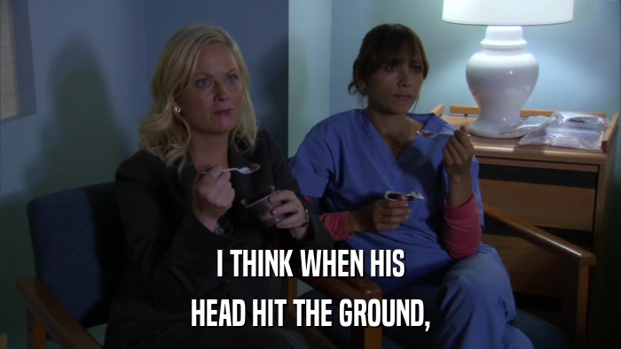 I THINK WHEN HIS HEAD HIT THE GROUND, 