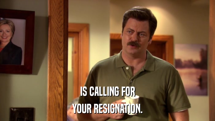 IS CALLING FOR YOUR RESIGNATION. 