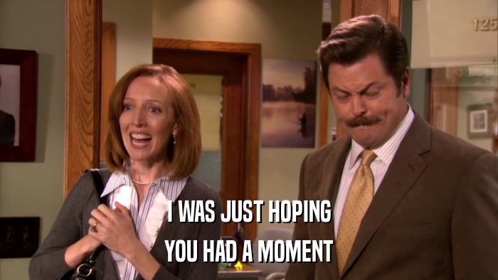 I WAS JUST HOPING YOU HAD A MOMENT 