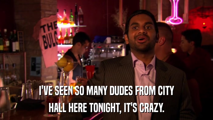 I'VE SEEN SO MANY DUDES FROM CITY HALL HERE TONIGHT, IT'S CRAZY. 