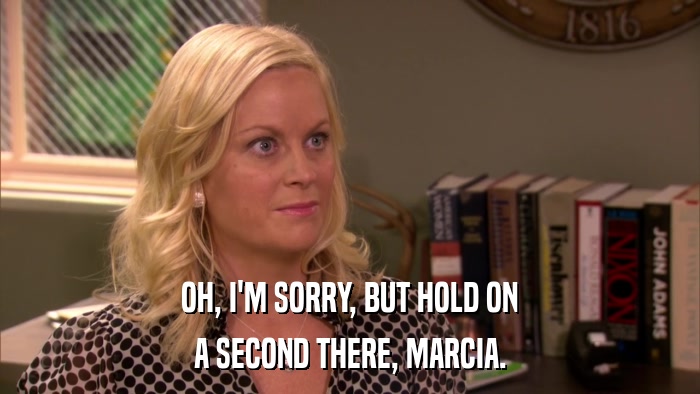OH, I'M SORRY, BUT HOLD ON A SECOND THERE, MARCIA. 