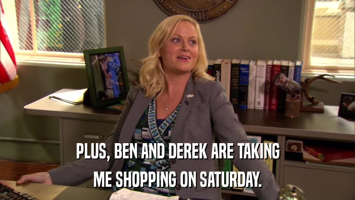 PLUS, BEN AND DEREK ARE TAKING ME SHOPPING ON SATURDAY. 