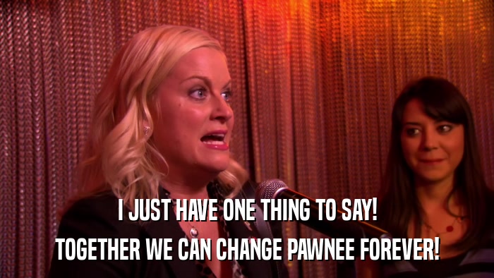 I JUST HAVE ONE THING TO SAY! TOGETHER WE CAN CHANGE PAWNEE FOREVER! 