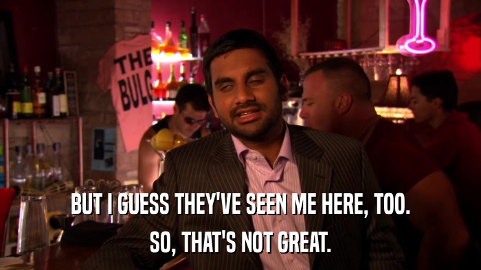 BUT I GUESS THEY'VE SEEN ME HERE, TOO. SO, THAT'S NOT GREAT. 