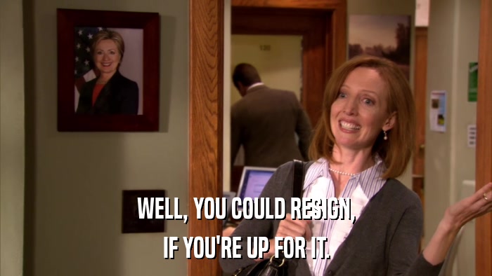 WELL, YOU COULD RESIGN, IF YOU'RE UP FOR IT. 