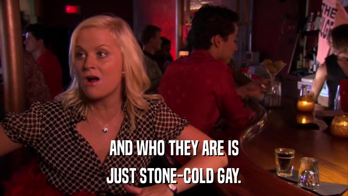 AND WHO THEY ARE IS JUST STONE-COLD GAY. 