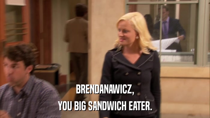 BRENDANAWICZ, YOU BIG SANDWICH EATER. 