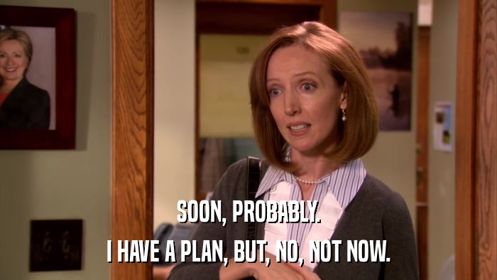 SOON, PROBABLY. I HAVE A PLAN, BUT, NO, NOT NOW. 