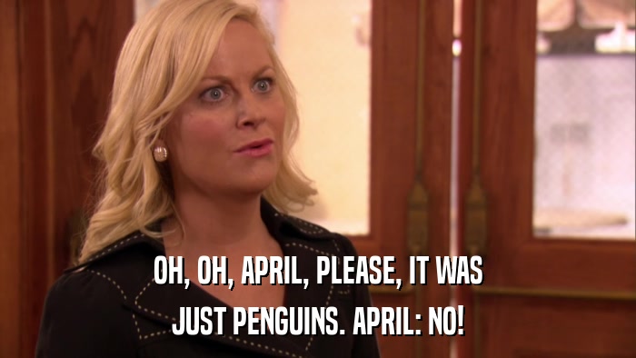 OH, OH, APRIL, PLEASE, IT WAS JUST PENGUINS. APRIL: NO! 