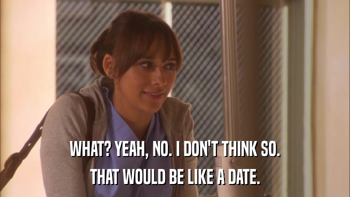 WHAT? YEAH, NO. I DON'T THINK SO. THAT WOULD BE LIKE A DATE. 
