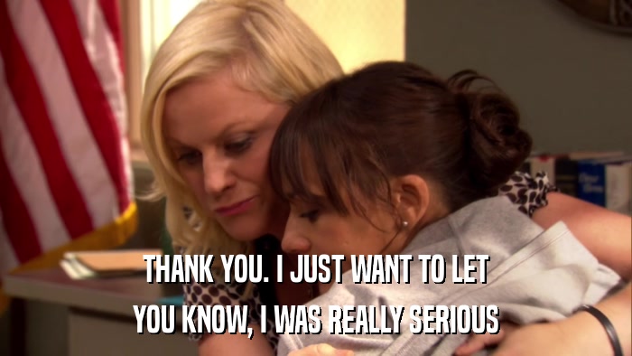 THANK YOU. I JUST WANT TO LET YOU KNOW, I WAS REALLY SERIOUS 