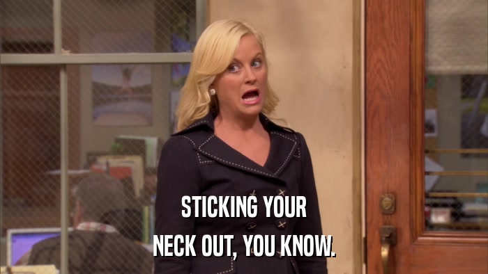 STICKING YOUR NECK OUT, YOU KNOW. 