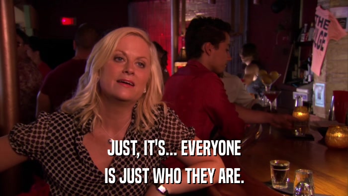 JUST, IT'S... EVERYONE IS JUST WHO THEY ARE. 