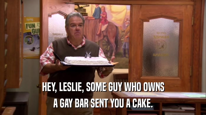 HEY, LESLIE, SOME GUY WHO OWNS A GAY BAR SENT YOU A CAKE. 
