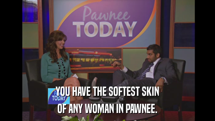 YOU HAVE THE SOFTEST SKIN OF ANY WOMAN IN PAWNEE. 